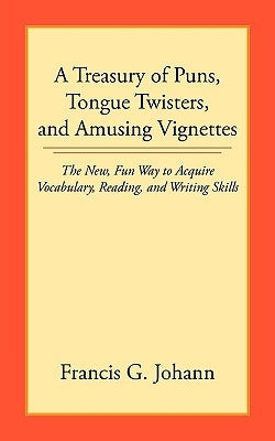 A Treasury of Puns, Tongue Twisters, and Amusing Vignettes: The New, Fun Way to Acquire Vocabulary, Reading, and Writing Skills by Johann, Francis G.