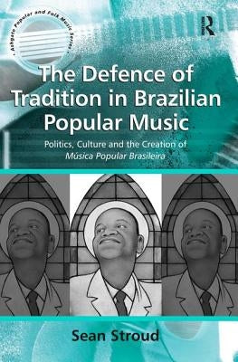 The Defence of Tradition in Brazilian Popular Music: Politics, Culture and the Creation of Música Popular Brasileira by Stroud, Sean