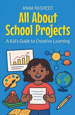 All About School Projects: A Kid's Guide to Creative Learning by Rasheed, Anam