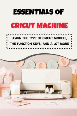 Essentials of Cricut Machine: Learn The Type Of Cricut Models, The Function Keys, And A Lot More: Comparison Between Cricut Machines by Vonseggern, Candyce