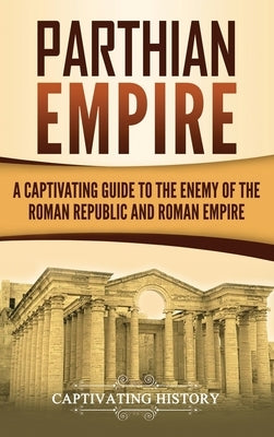 Parthian Empire: A Captivating Guide to the Enemy of the Roman Republic and Roman Empire by History, Captivating