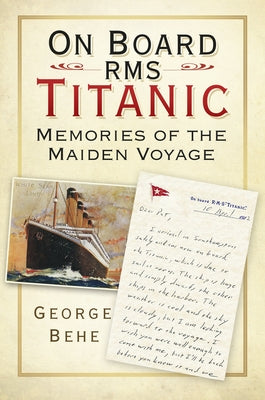On Board RMS Titanic: Memories of the Maiden Voyage by Behe, George
