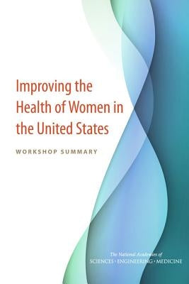 Improving the Health of Women in the United States: Workshop Summary by National Academies of Sciences Engineeri