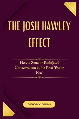 The Josh Hawley Effect: How a Senator Redefined Conservatism in the Post-Trump Era" by Collins, Gregory V.