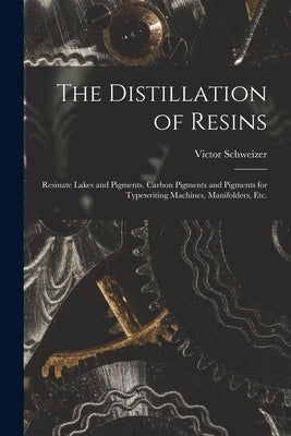 The Distillation of Resins: Resinate Lakes and Pigments. Carbon Pigments and Pigments for Typewriting Machines, Manifolders, Etc. by Schweizer, Victor