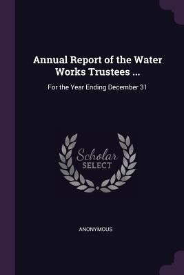 Annual Report of the Water Works Trustees ...: For the Year Ending December 31 by Anonymous