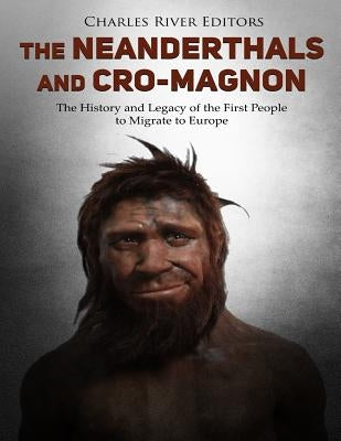 The Neanderthals and Cro-Magnon: The History and Legacy of the First People to Migrate to Europe by Charles River
