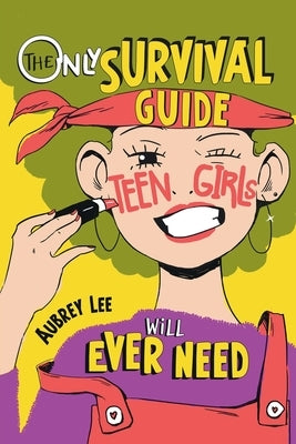 The Only Survival Guide Teen Girls Will Ever Need: Understand Your Body, Learn to Take Care of Yourself, Establish Healthy Relationships, Make Money, by Lee, Aubrey