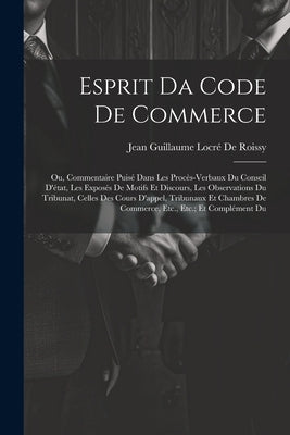 Esprit Da Code De Commerce: Ou, Commentaire Puisé Dans Les Procès-Verbaux Du Conseil D'état, Les Exposés De Motifs Et Discours, Les Observations D by de Roissy, Jean Guillaume Locré