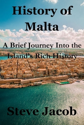 History of Malta: A Brief Journey Into the Island's Rich City by Jacob, Steve