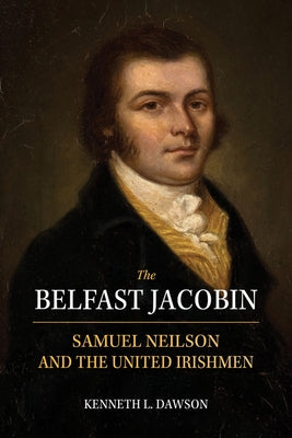 The Belfast Jacobin: Samuel Neilson and the United Irishmen by Dawson, Kenneth L.