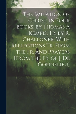 The Imitation of Christ, in Four Books, by Thomas タ Kempis, Tr. by R. Challoner, With Reflections Tr. From the Fr. and Prayers [From the Fr. of J. De by Anonymous