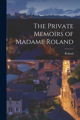 The Private Memoirs of Madame Roland by Roland