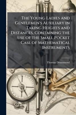 The Young Ladies and Gentlemen's Auxiliary in Taking Heights and Distances, Containing the use of the Small Pocket Case of Mathematical Instruments by Drummond, Thomas