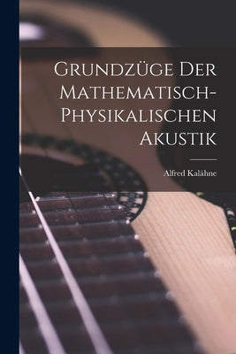 Grundzüge der Mathematisch-Physikalischen Akustik by Kalähne, Alfred