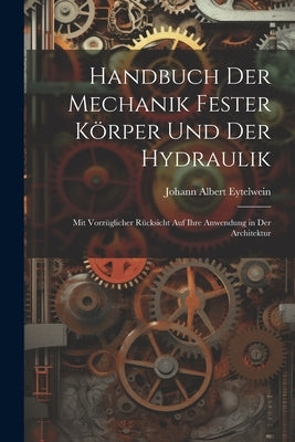Handbuch Der Mechanik Fester Körper Und Der Hydraulik: Mit Vorzüglicher Rücksicht Auf Ihre Anwendung in Der Architektur by Eytelwein, Johann Albert