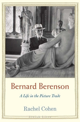 Bernard Berenson: A Life in the Picture Trade by Cohen, Rachel