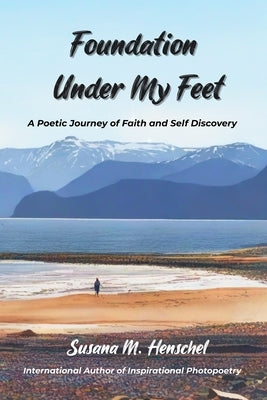 Foundation Under My Feet: A Poetic Journey of Faith and Self Discovery by Henschel, Susana M.