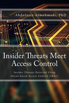 Insider Threats Meet Access Control: Insider Threats Detected Using Intent-Based Access Control (Ibac) by Almehmadi Phd, Abdulaziz M.