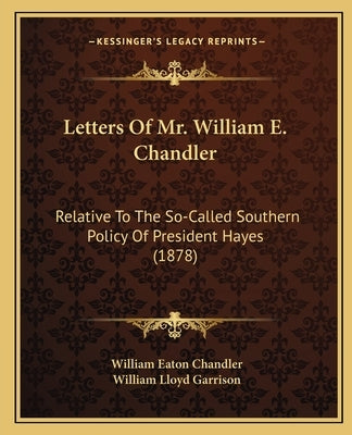 Letters Of Mr. William E. Chandler: Relative To The So-Called Southern Policy Of President Hayes (1878) by Chandler, William Eaton