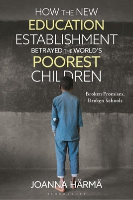 How the New Education Establishment Betrayed the World's Poorest Children: Broken Promises, Broken Schools by Härmä, Joanna