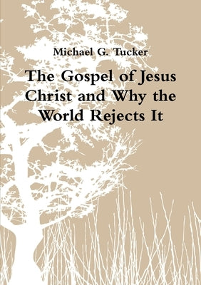 The Gospel of Jesus Christ and Why the World Rejects It by Tucker, Michael G.