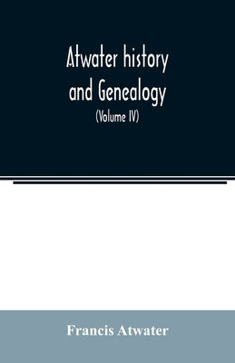 Atwater history and genealogy: comprising the results of seventy-seven years research by Rev. E.E. Atwater and the compiler (Volume IV) by Atwater, Francis