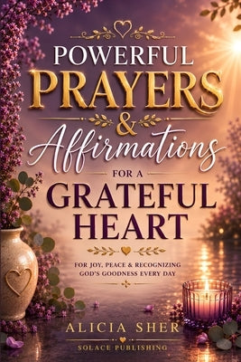 Powerful Prayers & Affirmations for a Grateful Heart: For Joy, Peace & Recognizing God's Goodness Every Day by Publishing, Solace