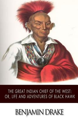 The Great Indian Chief of the West: or, Life and Adventures of Black Hawk by Drake, Benjamin