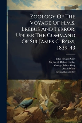 Zoology Of The Voyage Of H.m.s. Erebus And Terror, Under The Command Of Sir James C. Ross, 1839-43 by Gray, John Edward
