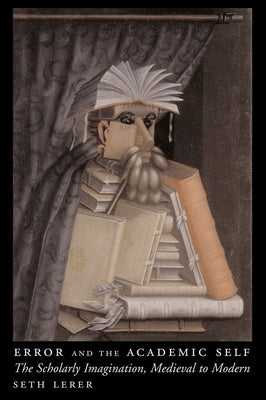 Error and the Academic Self: The Scholarly Imagination, Medieval to Modern by Lerer, Seth