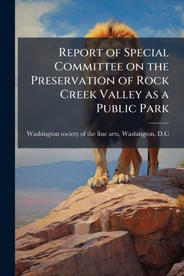 Report of Special Committee on the Preservation of Rock Creek Valley as a Public Park by Washington Society of the Fine Arts, Was