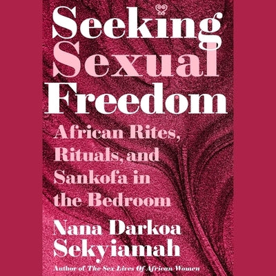 Seeking Sexual Freedom: African Rites, Rituals, and Sankofa in the Bedroom by Sekyiamah, Nana Darkoa