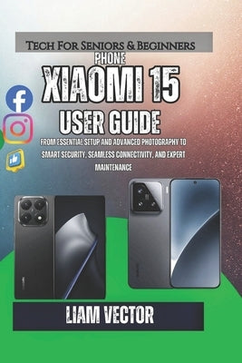 Xiaomi 15 User Guide: From Essential Setup and Advanced Photography to Smart Security, Seamless Connectivity, and Expert Maintenance by Vector, Liam
