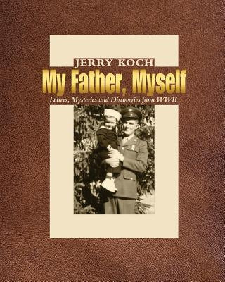 My Father, Myself: Letters, Mysteries and Discoveries from WWII by Koch, Jerry