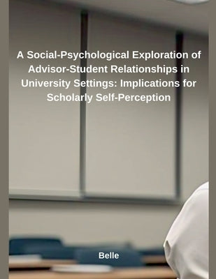 A Social-Psychological Exploration of Advisor-Student Relationships in University Settings: Implications for Scholarly Self-Perception by Belle