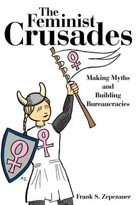 The Feminist Crusades: Making Myths and Building Bureaucracies by Zepezauer, Frank S.