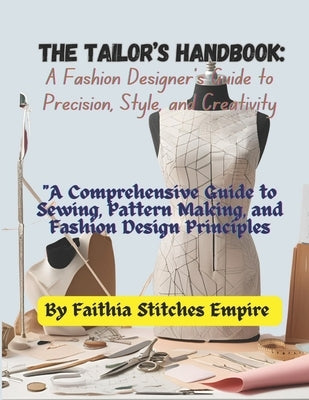 The Tailor's Handbook: A Fashion Designer's Guide to Precision, Style, and Creativity: "A Comprehensive Guide to Sewing, Pattern Making, and Fashion D by Empire, Faithia Stitches