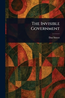 The Invisible Government by Smoot, Dan