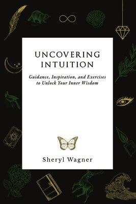 Uncovering Intuition: Guidance, Inspiration, and Exercises to Unlock Your Inner Wisdom by Wagner, Sheryl