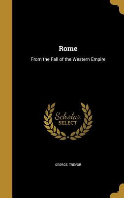 Rome: From the Fall of the Western Empire by Trevor, George
