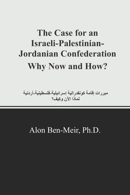 The Case for an Israeli-Palestinian-Jordanian Confederation Why Now and How? by Ben-Meir, Alon