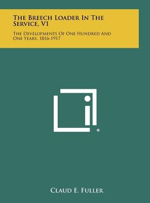 The Breech Loader in the Service, V1: The Developments of One Hundred and One Years, 1816-1917 by Fuller, Claud E.