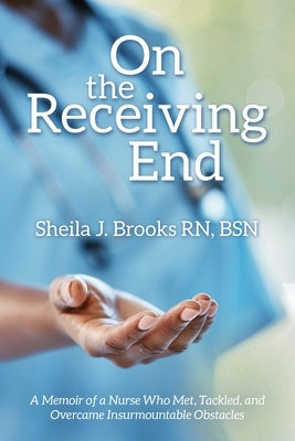 On the Receiving End: A Memoir of a Nurse Who Met, Tackled, and Overcame Insurmountable Obstacles by Brooks Bsn, Sheila J.