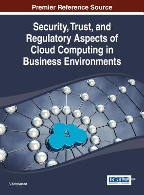 Security, Trust, and Regulatory Aspects of Cloud Computing in Business Environments by Srinivasan, S.