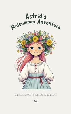 Astrid's Midsummer Adventure: A Collection of Short Stories from Sweden for Children by Kids, Artici