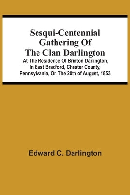 Sesqui-Centennial Gathering Of The Clan Darlington: At The Residence Of Brinton Darlington, In East Bradford, Chester County, Pennsylvania, On The 20T by Darlington, Edward C.