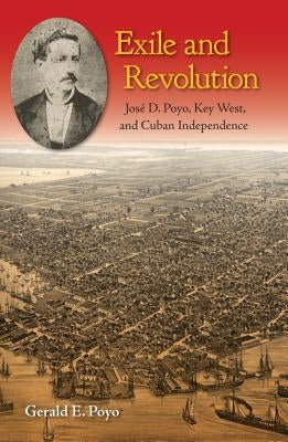 Exile and Revolution: José D. Poyo, Key West, and Cuban Independence by Poyo, Gerald E.