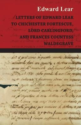 Letters of Edward Lear to Chichester Fortescue, Lord Carlingford, and Frances Countess Waldegrave by Lear, Edward