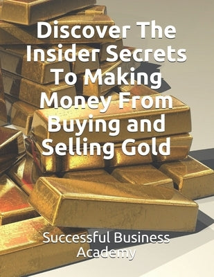 Discover The Insider Secrets To Making Money From Buying and Selling Gold by Business Academy, Successful